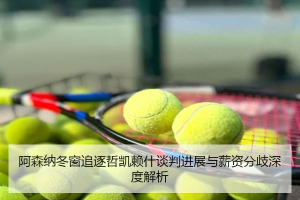 阿森纳冬窗追逐哲凯赖什谈判进展与薪资分歧深度解析