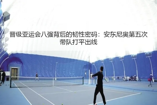 晋级亚运会八强背后的韧性密码：安东尼奥第五次带队打平出线